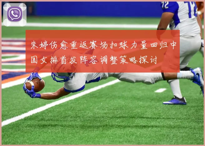 朱婷伤愈重返赛场扣球力量回归中国女排首发阵容调整策略探讨
