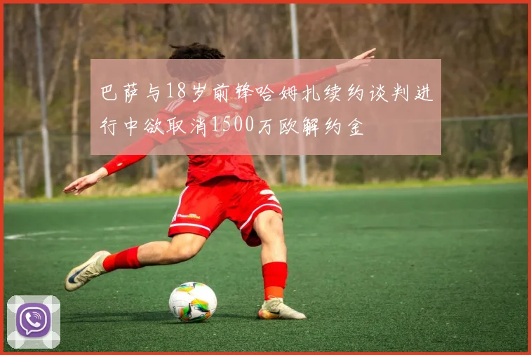 巴萨与18岁前锋哈姆扎续约谈判进行中欲取消1500万欧解约金