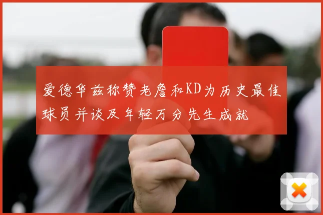 爱德华兹称赞老詹和KD为历史最佳球员并谈及年轻万分先生成就