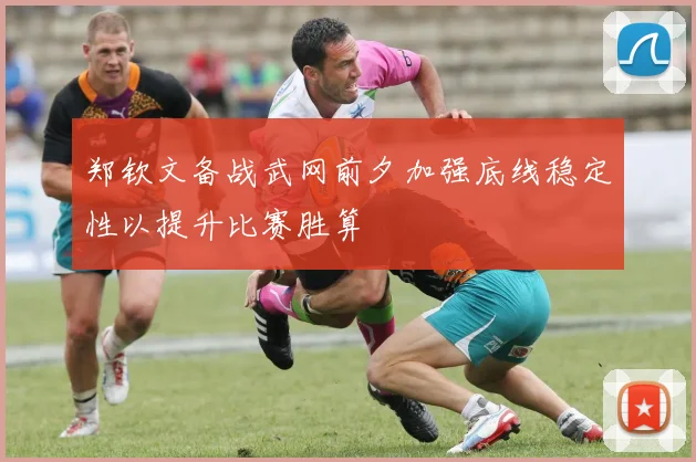 郑钦文备战武网前夕加强底线稳定性以提升比赛胜算